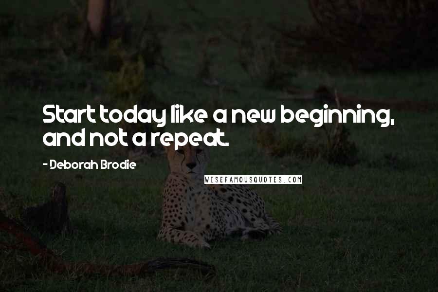 Deborah Brodie quotes: Start today like a new beginning, and not a repeat.