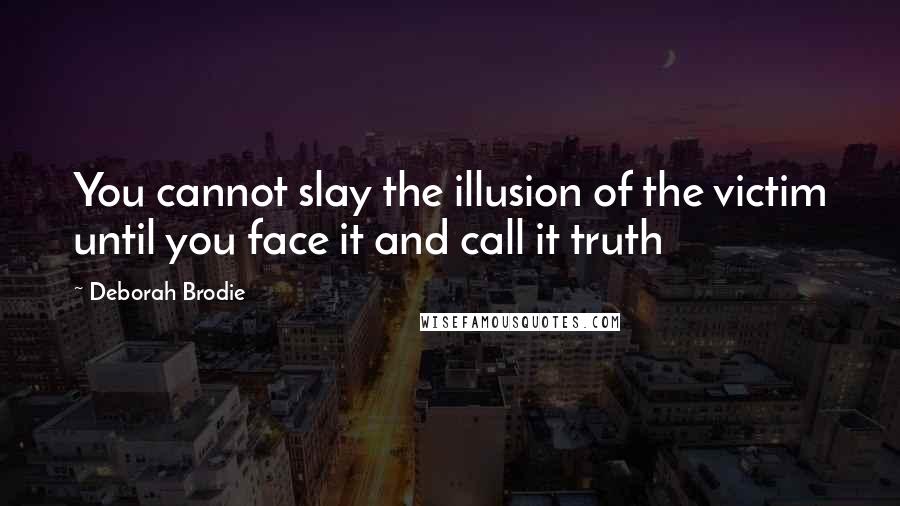 Deborah Brodie quotes: You cannot slay the illusion of the victim until you face it and call it truth