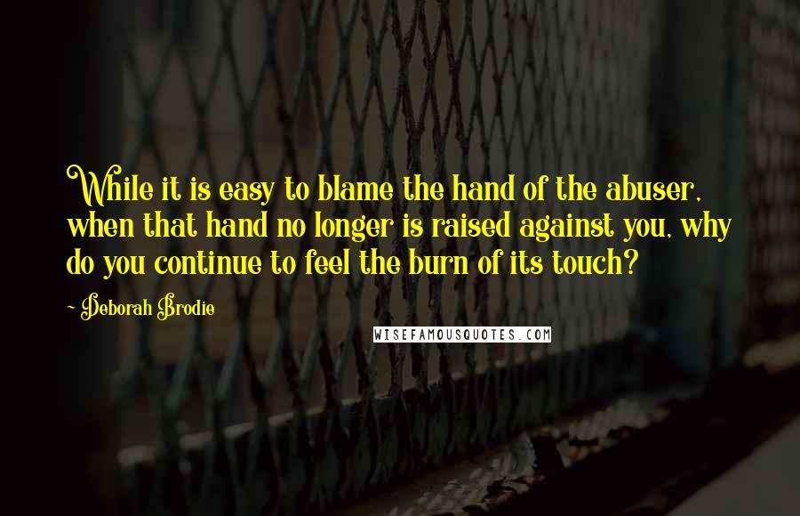 Deborah Brodie quotes: While it is easy to blame the hand of the abuser, when that hand no longer is raised against you, why do you continue to feel the burn of its