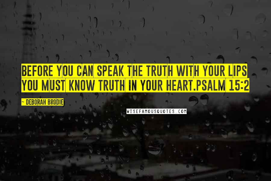 Deborah Brodie quotes: Before you can speak the truth with your lips you must know truth in your heart.Psalm 15:2