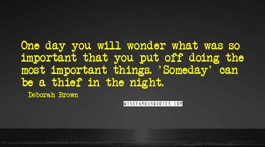 Deborah Brown quotes: One day you will wonder what was so important that you put off doing the most important things. 'Someday' can be a thief in the night.