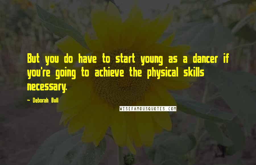 Deborah Bull quotes: But you do have to start young as a dancer if you're going to achieve the physical skills necessary. Deborah Bull quotes: But you do have to start young as a dancer if you're going to achieve the physical skills necessary.