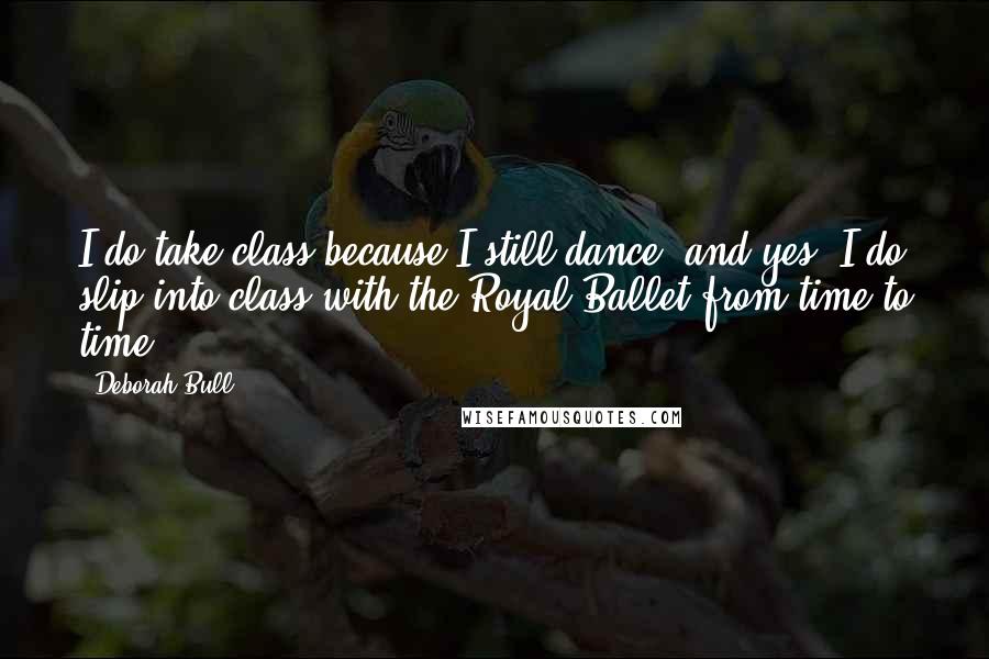 Deborah Bull quotes: I do take class because I still dance, and yes, I do slip into class with the Royal Ballet from time to time.