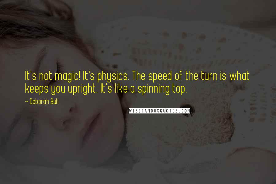 Deborah Bull quotes: It's not magic! It's physics. The speed of the turn is what keeps you upright. It's like a spinning top.