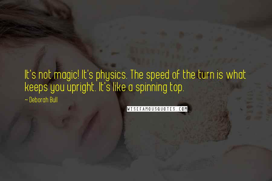 Deborah Bull quotes: It's not magic! It's physics. The speed of the turn is what keeps you upright. It's like a spinning top. Deborah Bull quotes: It's not magic! It's physics. The speed of the turn is what keeps you upright. It's like a spinning top.