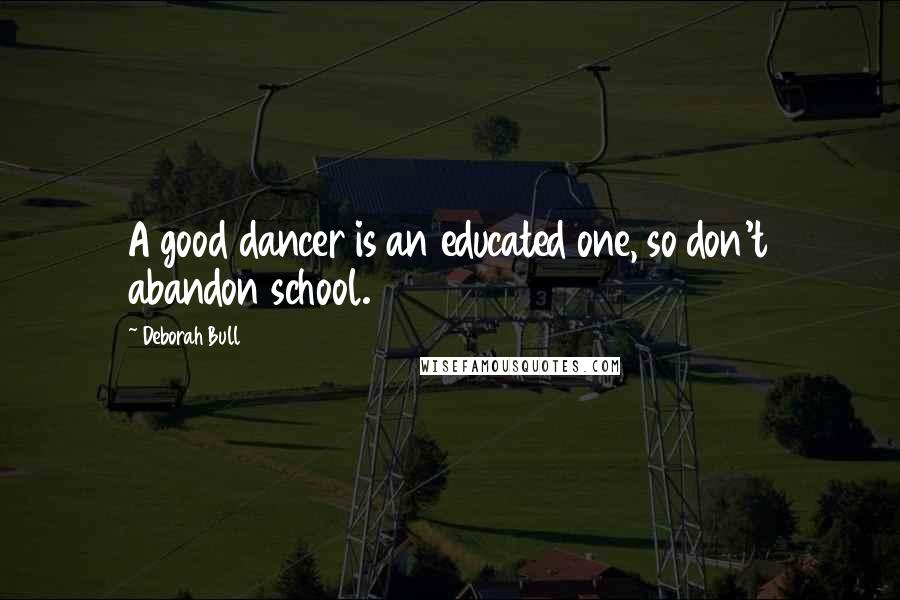 Deborah Bull quotes: A good dancer is an educated one, so don't abandon school.