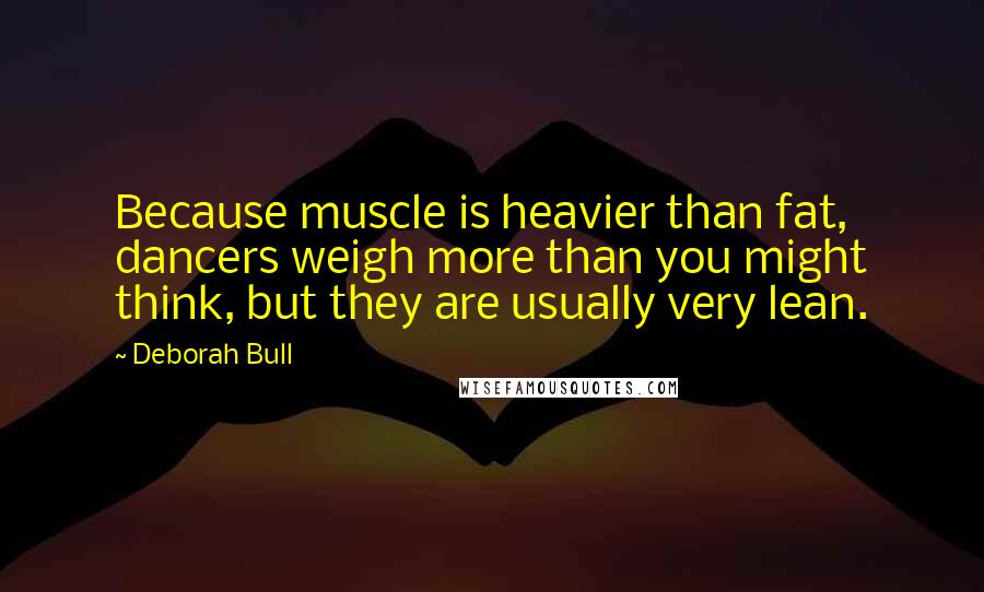 Deborah Bull quotes: Because muscle is heavier than fat, dancers weigh more than you might think, but they are usually very lean.