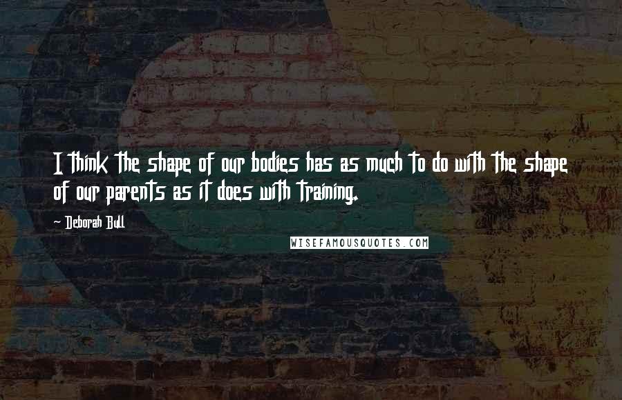 Deborah Bull quotes: I think the shape of our bodies has as much to do with the shape of our parents as it does with training. Deborah Bull quotes: I think the shape of our bodies has as much to do with the shape of our parents as it does with training.
