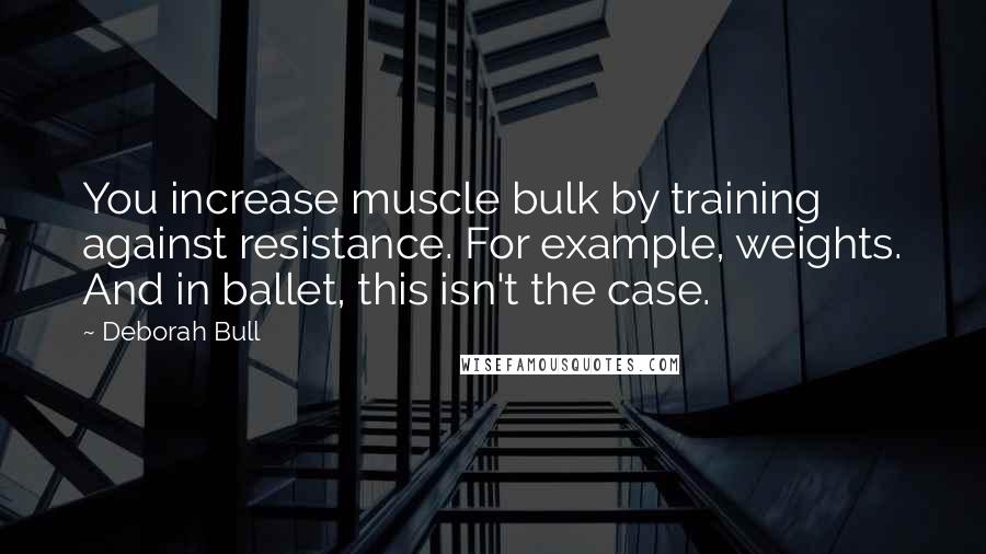 Deborah Bull quotes: You increase muscle bulk by training against resistance. For example, weights. And in ballet, this isn't the case.
