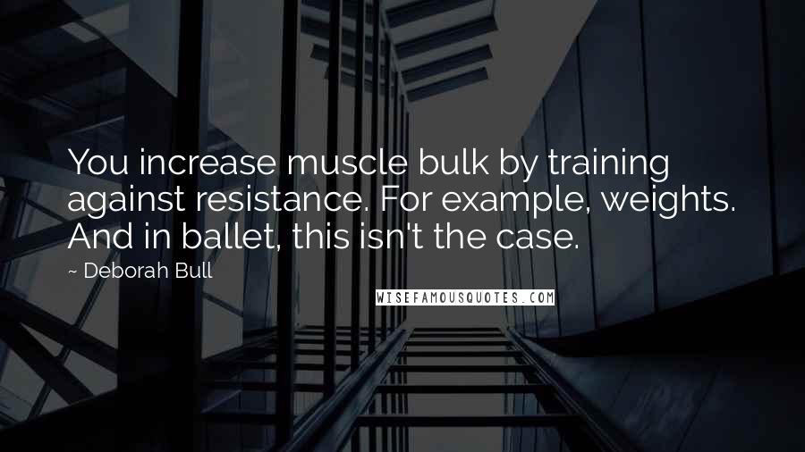 Deborah Bull quotes: You increase muscle bulk by training against resistance. For example, weights. And in ballet, this isn't the case. Deborah Bull quotes: You increase muscle bulk by training against resistance. For example, weights. And in ballet, this isn't the case.