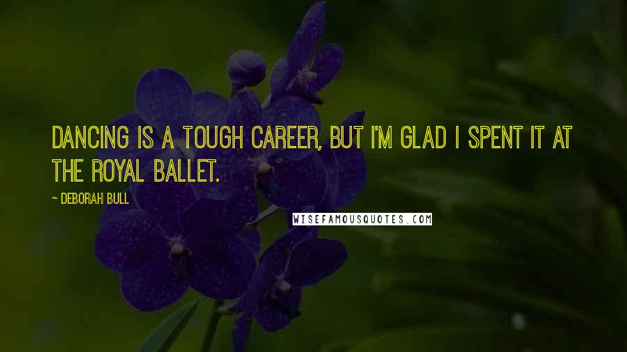 Deborah Bull quotes: Dancing is a tough career, but I'm glad I spent it at the Royal Ballet.