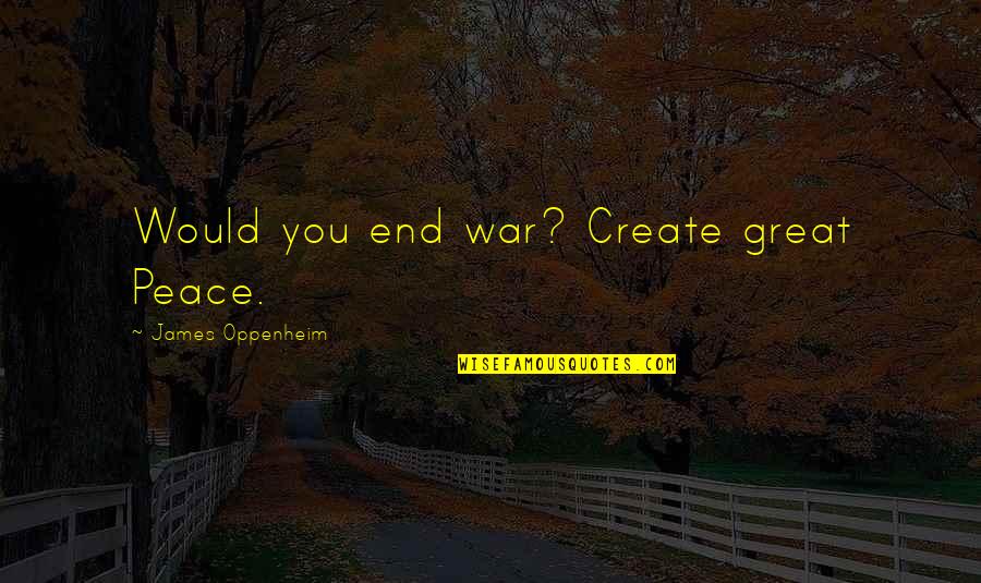 Deborah Butterfield Quotes By James Oppenheim: Would you end war? Create great Peace.