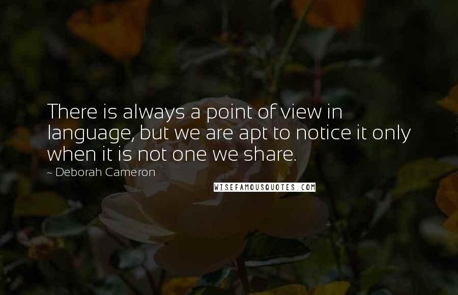 Deborah Cameron quotes: There is always a point of view in language, but we are apt to notice it only when it is not one we share. Deborah Cameron quotes: There is always a point of view in language, but we are apt to notice it only when it is not one we share.