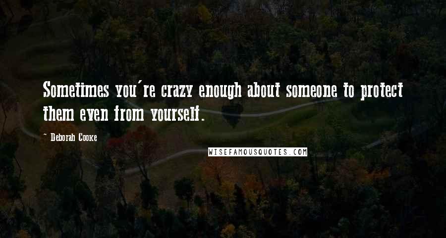 Deborah Cooke quotes: Sometimes you're crazy enough about someone to protect them even from yourself.