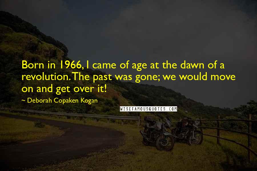 Deborah Copaken Kogan quotes: Born in 1966, I came of age at the dawn of a revolution. The past was gone; we would move on and get over it!