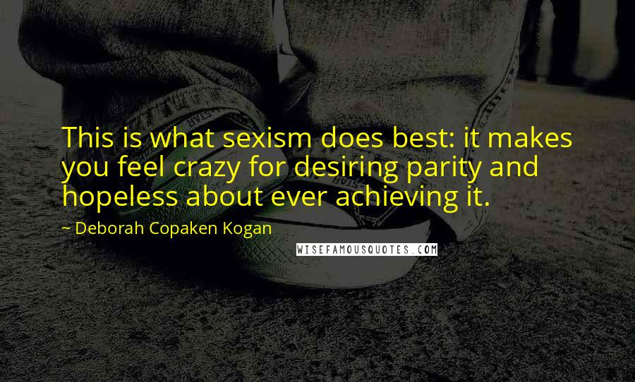 Deborah Copaken Kogan quotes: This is what sexism does best: it makes you feel crazy for desiring parity and hopeless about ever achieving it.