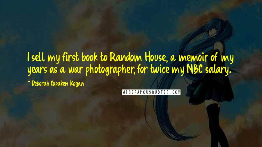 Deborah Copaken Kogan quotes: I sell my first book to Random House, a memoir of my years as a war photographer, for twice my NBC salary.