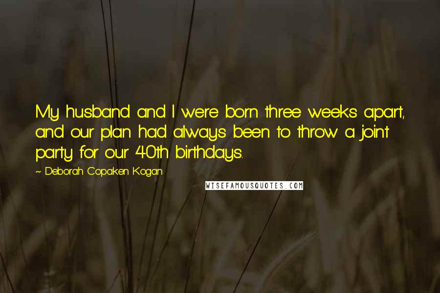 Deborah Copaken Kogan quotes: My husband and I were born three weeks apart, and our plan had always been to throw a joint party for our 40th birthdays.