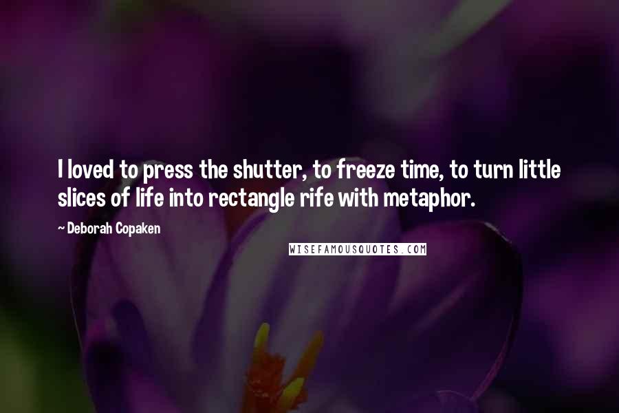 Deborah Copaken quotes: I loved to press the shutter, to freeze time, to turn little slices of life into rectangle rife with metaphor. Deborah Copaken quotes: I loved to press the shutter, to freeze time, to turn little slices of life into rectangle rife with metaphor.