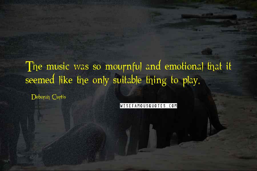 Deborah Curtis quotes: The music was so mournful and emotional that it seemed like the only suitable thing to play.