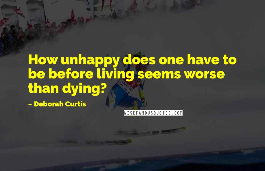 Deborah Curtis quotes: How unhappy does one have to be before living seems worse than dying?