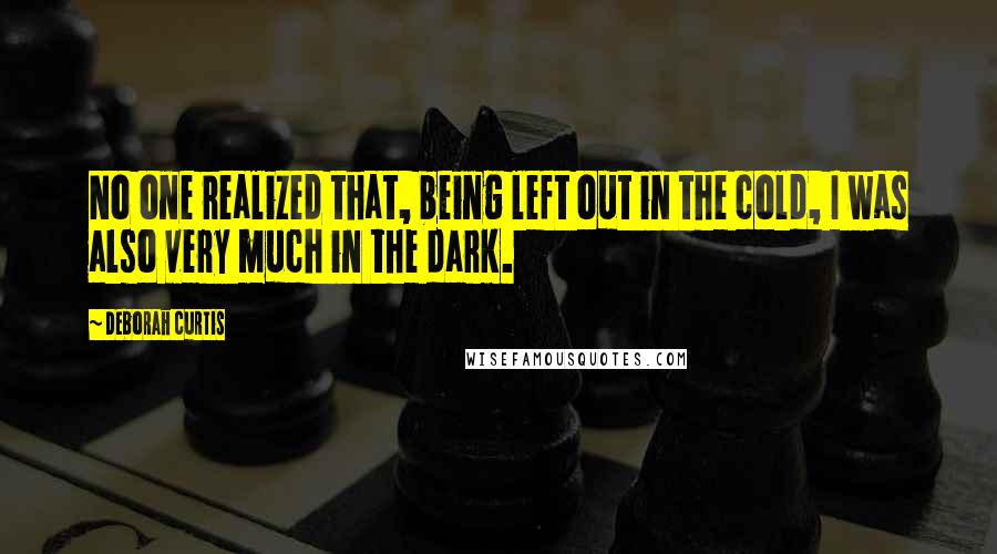 Deborah Curtis quotes: No one realized that, being left out in the cold, I was also very much in the dark.