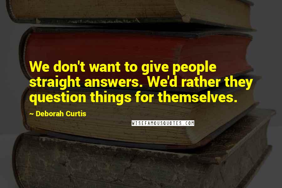 Deborah Curtis quotes: We don't want to give people straight answers. We'd rather they question things for themselves.