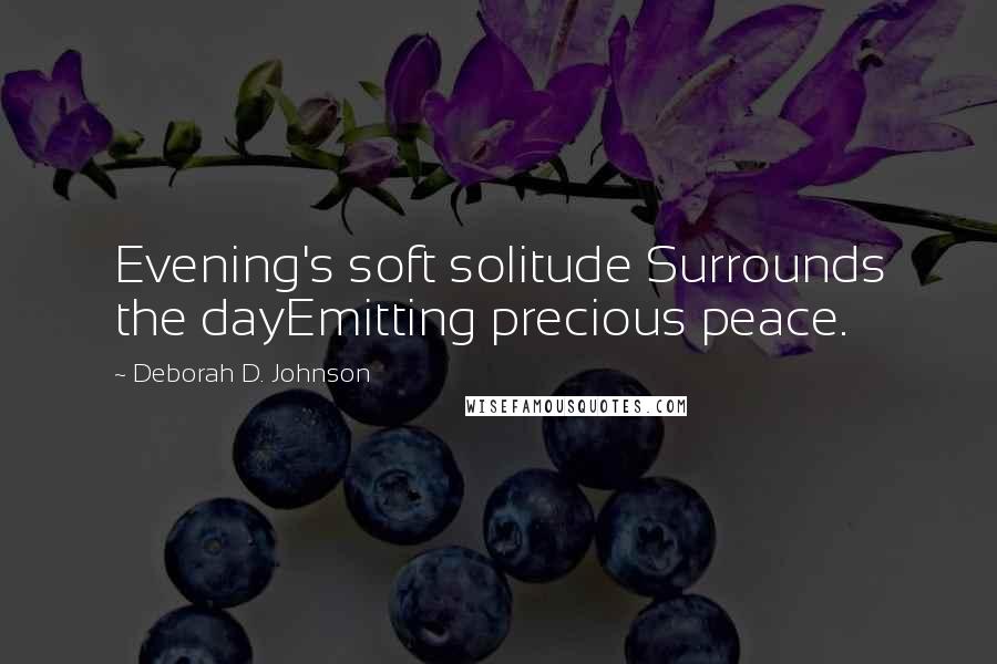 Deborah D. Johnson quotes: Evening's soft solitude Surrounds the dayEmitting precious peace.