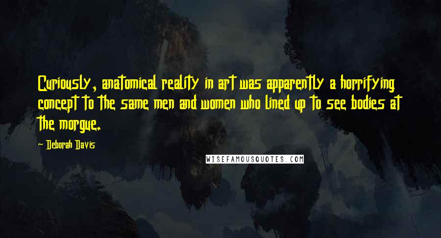 Deborah Davis quotes: Curiously, anatomical reality in art was apparently a horrifying concept to the same men and women who lined up to see bodies at the morgue.