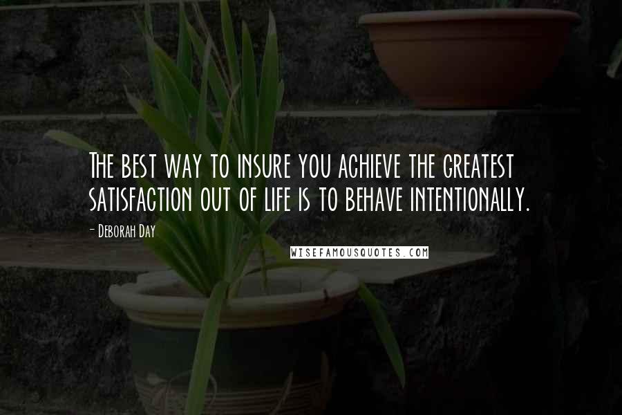 Deborah Day quotes: The best way to insure you achieve the greatest satisfaction out of life is to behave intentionally.