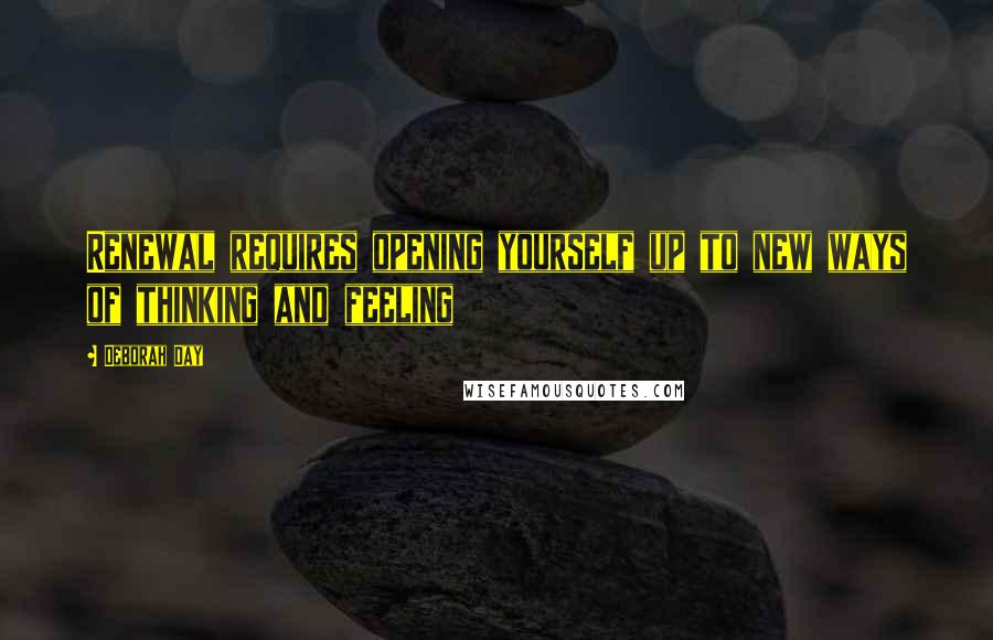 Deborah Day quotes: Renewal requires opening yourself up to new ways of thinking and feeling