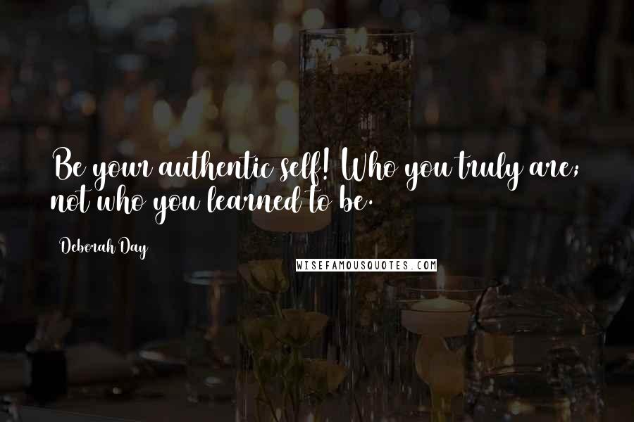 Deborah Day quotes: Be your authentic self! Who you truly are; not who you learned to be.