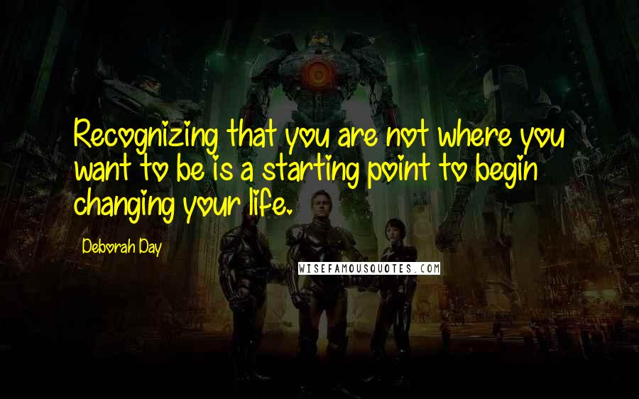 Deborah Day quotes: Recognizing that you are not where you want to be is a starting point to begin changing your life.