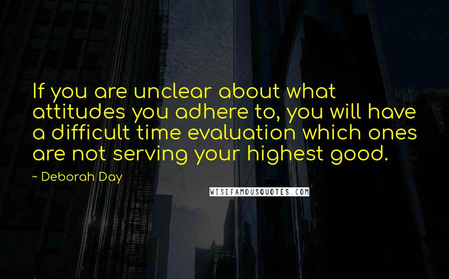 Deborah Day quotes: If you are unclear about what attitudes you adhere to, you will have a difficult time evaluation which ones are not serving your highest good.