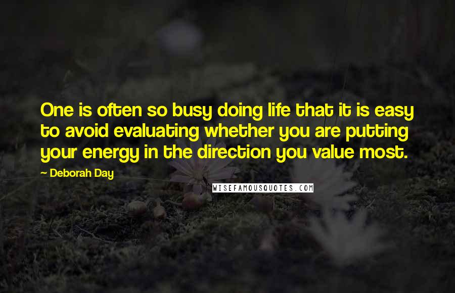 Deborah Day quotes: One is often so busy doing life that it is easy to avoid evaluating whether you are putting your energy in the direction you value most.