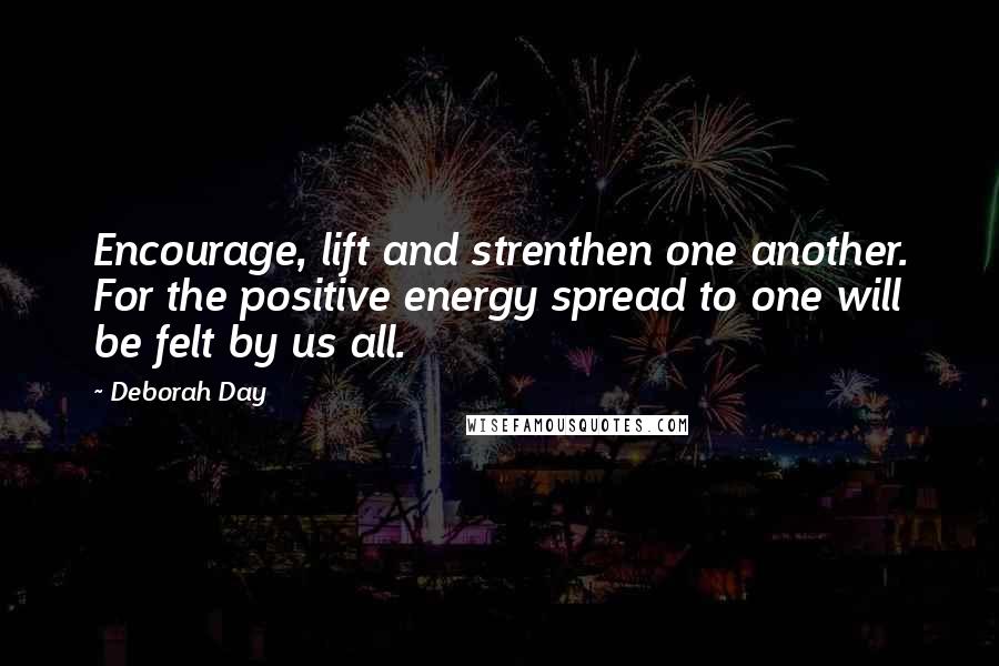 Deborah Day quotes: Encourage, lift and strenthen one another. For the positive energy spread to one will be felt by us all.