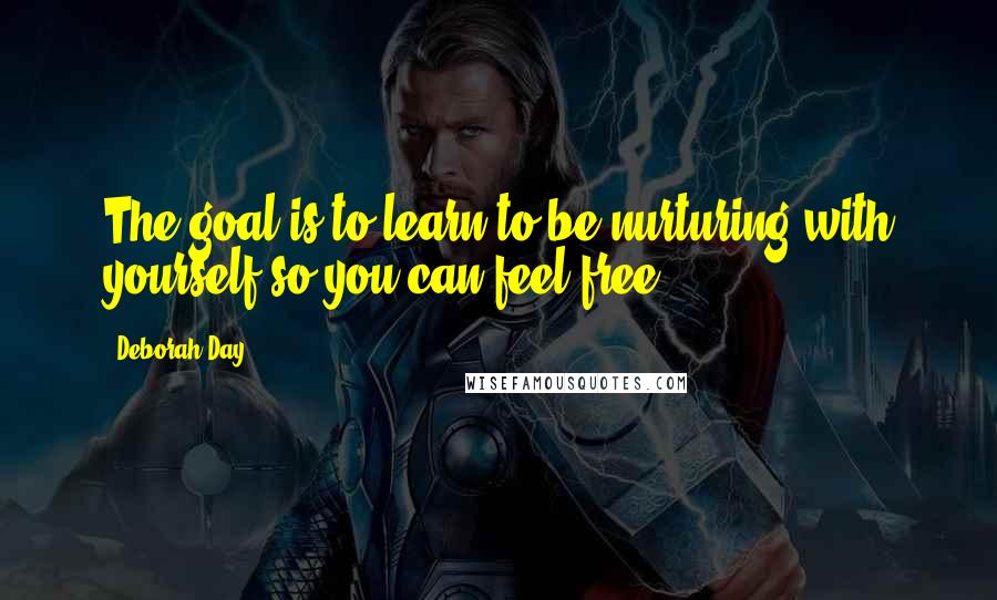 Deborah Day quotes: The goal is to learn to be nurturing with yourself so you can feel free.