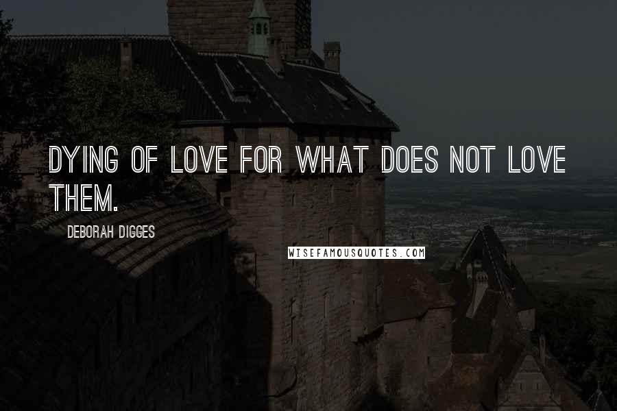 Deborah Digges quotes: Dying of love for what does not love them. Deborah Digges quotes: Dying of love for what does not love them.