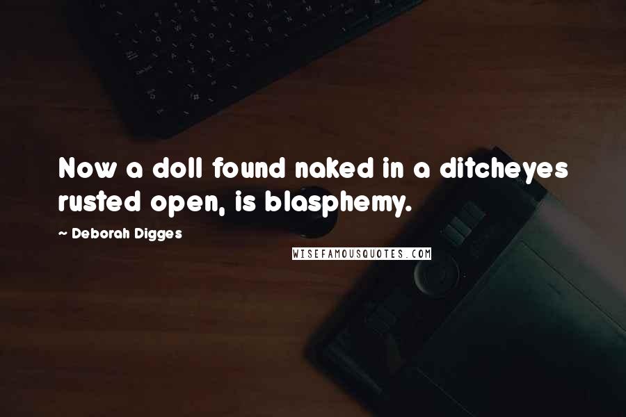 Deborah Digges quotes: Now a doll found naked in a ditcheyes rusted open, is blasphemy.