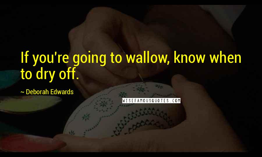 Deborah Edwards quotes: If you're going to wallow, know when to dry off.