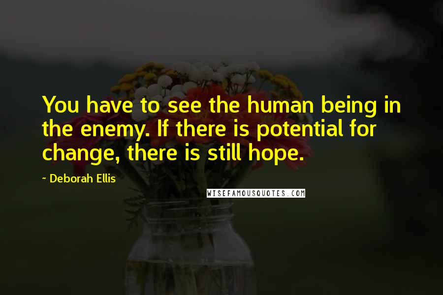 Deborah Ellis quotes: You have to see the human being in the enemy. If there is potential for change, there is still hope.