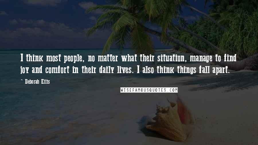 Deborah Ellis quotes: I think most people, no matter what their situation, manage to find joy and comfort in their daily lives. I also think things fall apart.