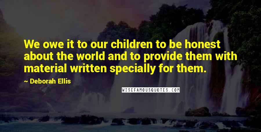 Deborah Ellis quotes: We owe it to our children to be honest about the world and to provide them with material written specially for them.