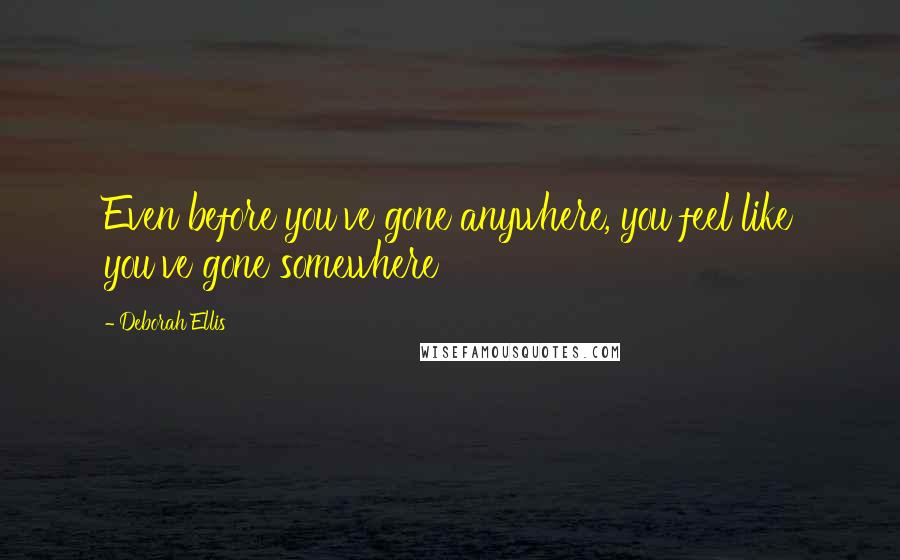 Deborah Ellis quotes: Even before you've gone anywhere, you feel like you've gone somewhere