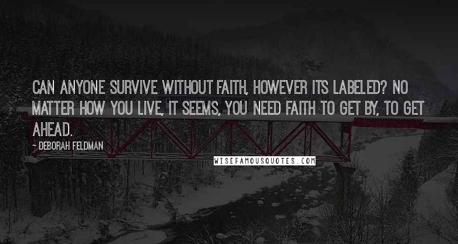 Deborah Feldman quotes: Can anyone survive without faith, however its labeled? No matter how you live, it seems, you need faith to get by, to get ahead.