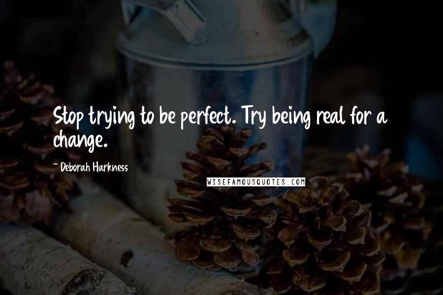 Deborah Harkness quotes: Stop trying to be perfect. Try being real for a change.