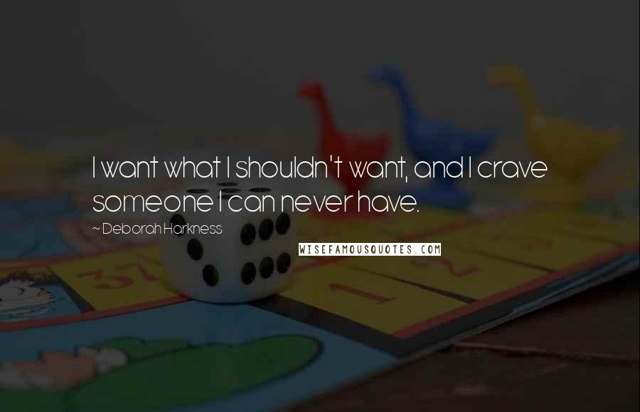 Deborah Harkness quotes: I want what I shouldn't want, and I crave someone I can never have.
