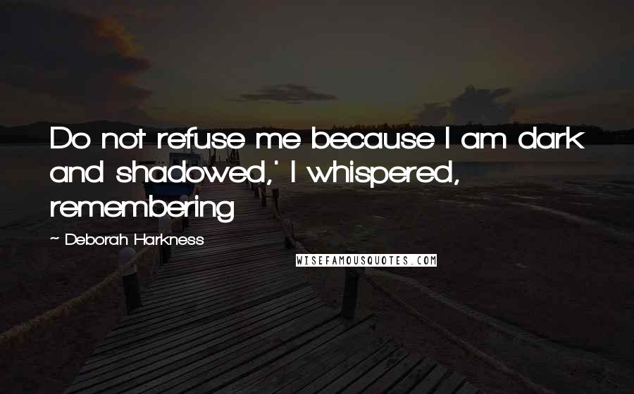 Deborah Harkness quotes: Do not refuse me because I am dark and shadowed,' I whispered, remembering