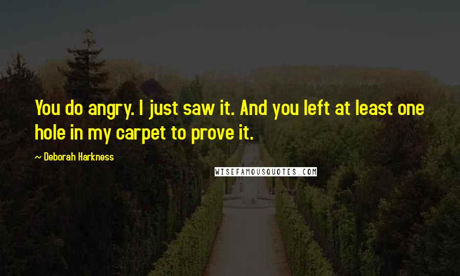 Deborah Harkness quotes: You do angry. I just saw it. And you left at least one hole in my carpet to prove it.