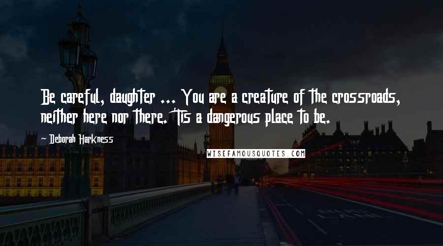 Deborah Harkness quotes: Be careful, daughter ... You are a creature of the crossroads, neither here nor there. 'Tis a dangerous place to be.